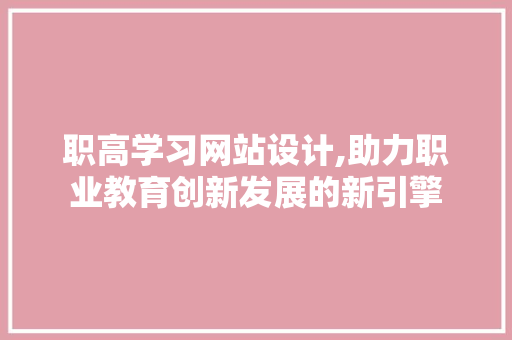 职高学习网站设计,助力职业教育创新发展的新引擎 搜狗SEO 职高学习网站设计,助力职业教育创新发展的新引擎 职高学习网站设计,助力职业教育创新发展的新引擎 搜狗SEO