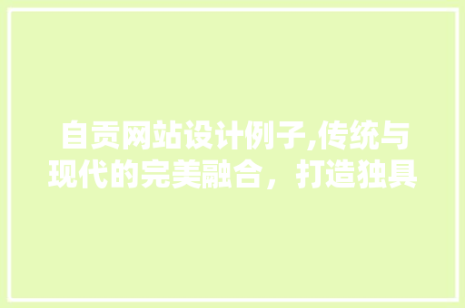 自贡网站设计例子,传统与现代的完美融合，打造独具特色的网络名片 自贡网站设计例子,传统与现代的完美融合，打造独具特色的网络名片 百度SEO