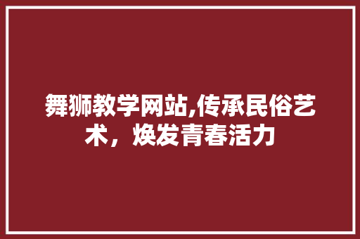 舞狮教学网站,传承民俗艺术,焕发青春活力 百度SEO 舞狮教学网站,传承民俗艺术,焕发青春活力 舞狮教学网站,传承民俗艺术,焕发青春活力 百度SEO