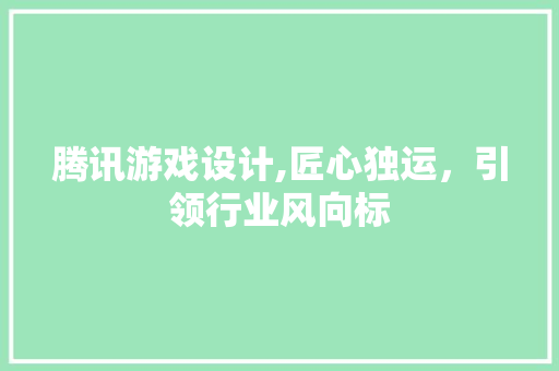 腾讯游戏设计,匠心独运，引领行业风向标 腾讯游戏设计,匠心独运，引领行业风向标 神马SEO