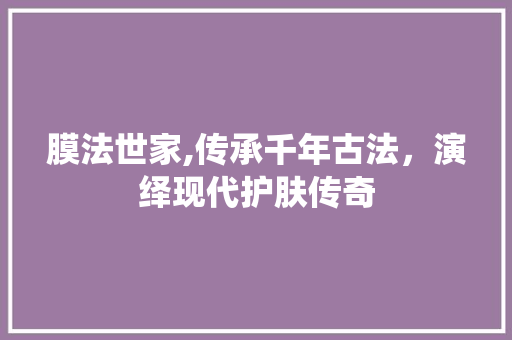膜法世家,传承千年古法，演绎现代护肤传奇 膜法世家,传承千年古法，演绎现代护肤传奇 SEO关键词