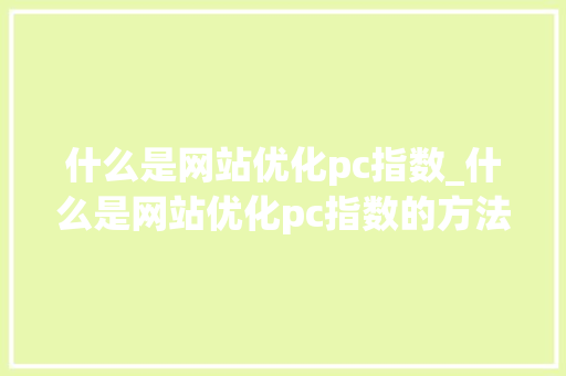 什么是网站优化pc指数_什么是网站优化pc指数的方法。 什么是网站优化pc指数_什么是网站优化pc指数的方法。 必应SEO