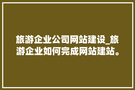 旅游企业公司网站建设_旅游企业如何完成网站建站。 旅游企业公司网站建设_旅游企业如何完成网站建站。 网站建设公司