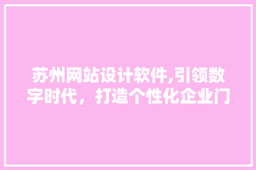 苏州网站设计软件,引领数字时代，打造个性化企业门户 苏州网站设计软件,引领数字时代，打造个性化企业门户 神马SEO