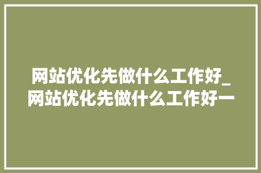 网站优化先做什么工作好_网站优化先做什么工作好一点。 网站优化先做什么工作好_网站优化先做什么工作好一点。 网站建设公司