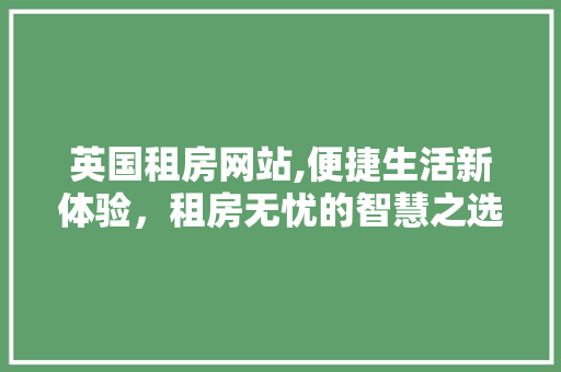 英国租房网站,便捷生活新体验，租房无忧的智慧之选 英国租房网站,便捷生活新体验，租房无忧的智慧之选 百度SEO