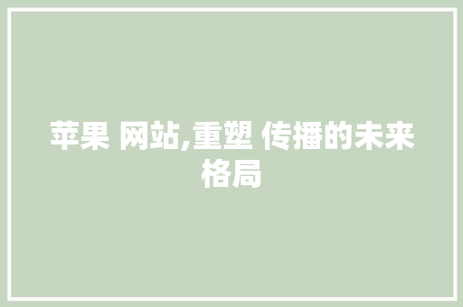 苹果 网站,重塑 传播的未来格局 苹果 网站,重塑 传播的未来格局 百度SEO