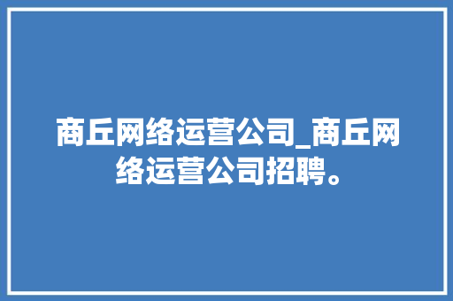 商丘网络运营公司_商丘网络运营公司招聘。