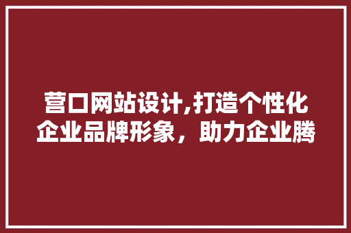 营口网站设计,打造个性化企业品牌形象，助力企业腾飞 营口网站设计,打造个性化企业品牌形象，助力企业腾飞 必应SEO