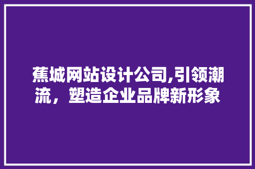 蕉城网站设计公司,引领潮流，塑造企业品牌新形象 蕉城网站设计公司,引领潮流，塑造企业品牌新形象 搜狗SEO