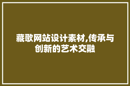藏歌网站设计素材,传承与创新的艺术交融 藏歌网站设计素材,传承与创新的艺术交融 百度SEO