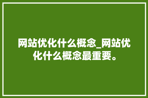 网站优化什么概念_网站优化什么概念最重要。 网站优化什么概念_网站优化什么概念最重要。 神马SEO