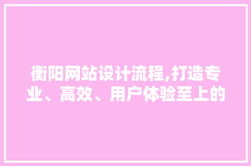 衡阳网站设计流程,打造专业、高效、用户体验至上的网站 衡阳网站设计流程,打造专业、高效、用户体验至上的网站 SEO关键词