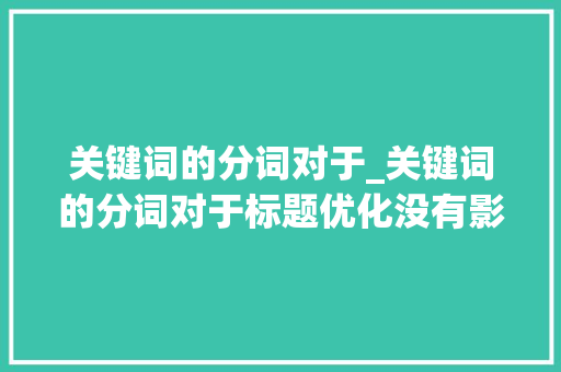 关键词的分词对于_关键词的分词对于标题优化没有影响对吗。 SEO关键词 关键词的分词对于_关键词的分词对于标题优化没有影响对吗。 关键词的分词对于_关键词的分词对于标题优化没有影响对吗。 SEO关键词