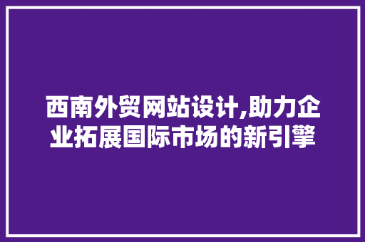 西南外贸网站设计,助力企业拓展国际市场的新引擎 西南外贸网站设计,助力企业拓展国际市场的新引擎 百度SEO
