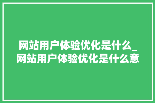 网站用户体验优化是什么_网站用户体验优化是什么意思。 网站用户体验优化是什么_网站用户体验优化是什么意思。 必应SEO