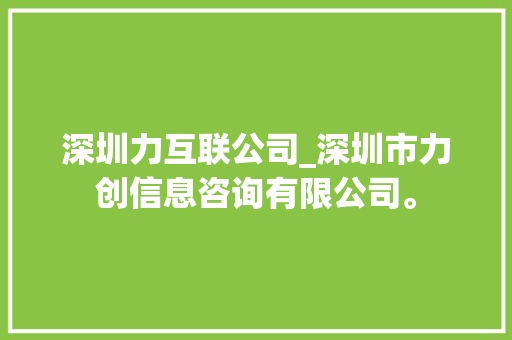 深圳力互联公司_深圳市力创信息咨询有限公司。