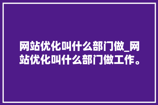 网站优化叫什么部门做_网站优化叫什么部门做工作。 网站优化叫什么部门做_网站优化叫什么部门做工作。 网站建设公司