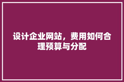 设计企业网站，费用如何合理预算与分配 设计企业网站，费用如何合理预算与分配 神马SEO