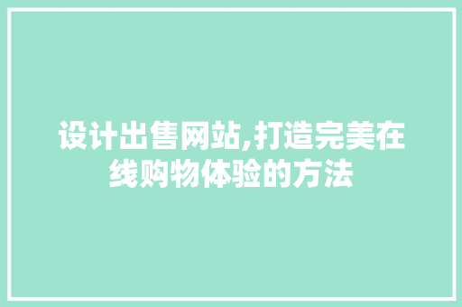 设计出售网站,打造完美在线购物体验的方法 设计出售网站,打造完美在线购物体验的方法 网站建设公司