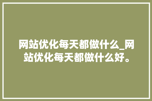 网站优化每天都做什么_网站优化每天都做什么好。 网站优化每天都做什么_网站优化每天都做什么好。 必应SEO