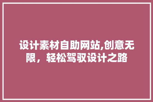设计素材自助网站,创意无限，轻松驾驭设计之路