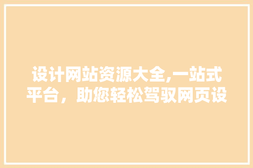 设计网站资源大全,一站式平台，助您轻松驾驭网页设计 设计网站资源大全,一站式平台，助您轻松驾驭网页设计 必应SEO