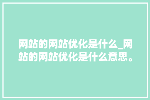 网站的网站优化是什么_网站的网站优化是什么意思。 网站的网站优化是什么_网站的网站优化是什么意思。 网站建设公司