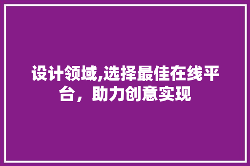 设计领域,选择最佳在线平台，助力创意实现 设计领域,选择最佳在线平台，助力创意实现 SEO关键词