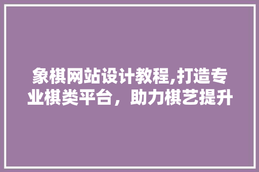 象棋网站设计教程,打造专业棋类平台，助力棋艺提升