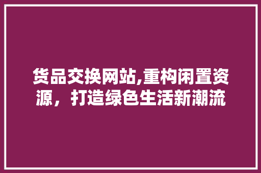 货品交换网站,重构闲置资源，打造绿色生活新潮流
