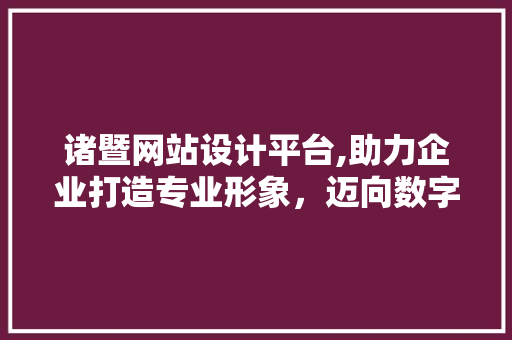 诸暨网站设计平台,助力企业打造专业形象，迈向数字化未来