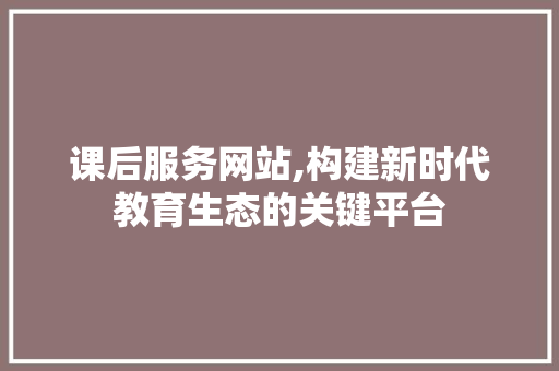 课后服务网站,构建新时代教育生态的关键平台