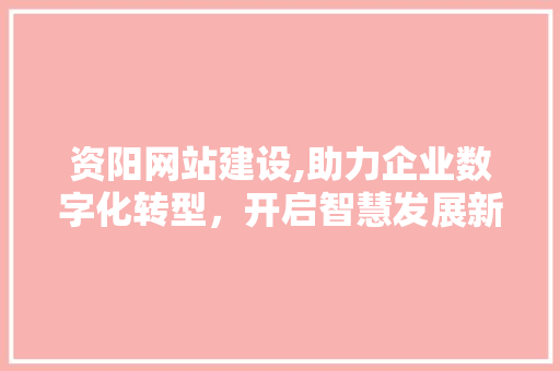 资阳网站建设,助力企业数字化转型，开启智慧发展新篇章 资阳网站建设,助力企业数字化转型，开启智慧发展新篇章 SEO关键词