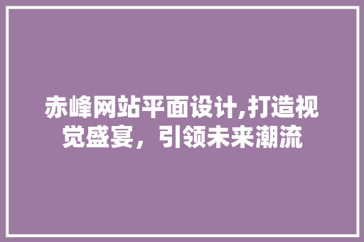赤峰网站平面设计,打造视觉盛宴，引领未来潮流 赤峰网站平面设计,打造视觉盛宴，引领未来潮流 神马SEO