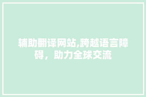辅助翻译网站,跨越语言障碍，助力全球交流