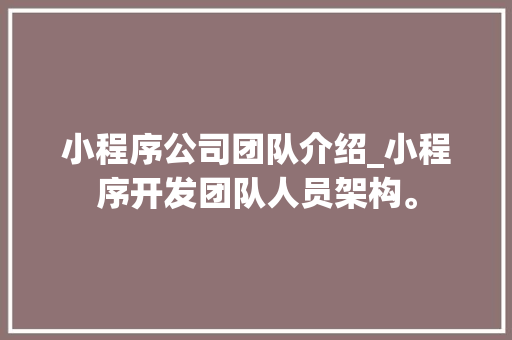 小程序公司团队介绍_小程序开发团队人员架构。 网站建设公司 小程序公司团队介绍_小程序开发团队人员架构。 小程序公司团队介绍_小程序开发团队人员架构。 网站建设公司