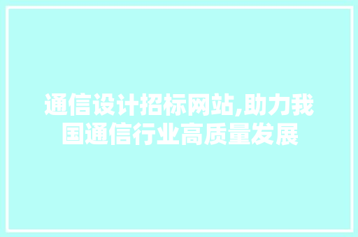 通信设计招标网站,助力我国通信行业高质量发展