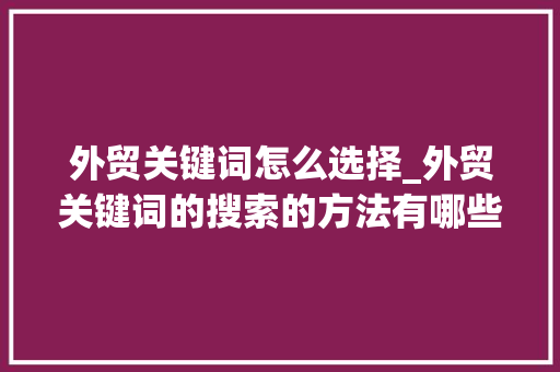 外贸关键词怎么选择_外贸关键词的搜索的方法有哪些。