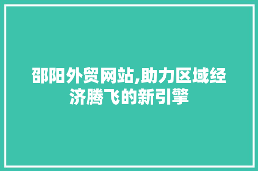邵阳外贸网站,助力区域经济腾飞的新引擎 邵阳外贸网站,助力区域经济腾飞的新引擎 神马SEO
