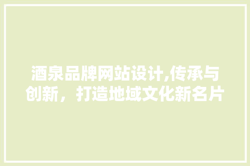 酒泉品牌网站设计,传承与创新，打造地域文化新名片