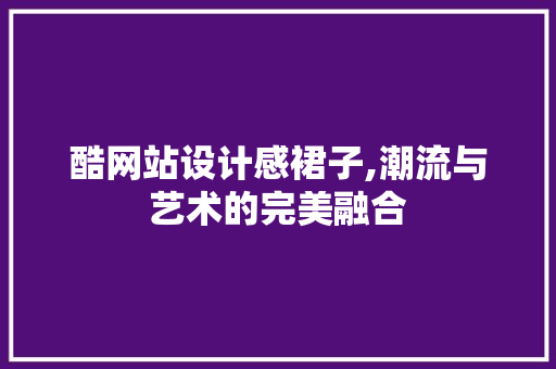 酷网站设计感裙子,潮流与艺术的完美融合 酷网站设计感裙子,潮流与艺术的完美融合 SEO关键词