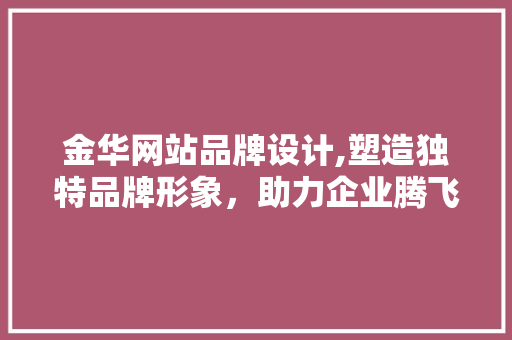 金华网站品牌设计,塑造独特品牌形象，助力企业腾飞