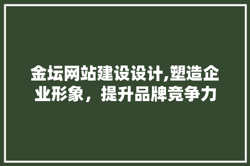 金坛网站建设设计,塑造企业形象，提升品牌竞争力