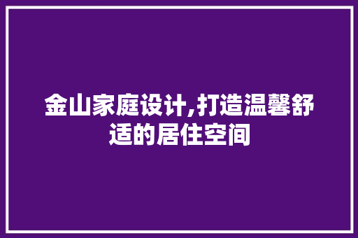 金山家庭设计,打造温馨舒适的居住空间