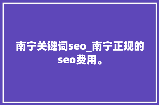 南宁关键词seo_南宁正规的seo费用。 南宁关键词seo_南宁正规的seo费用。 SEO关键词