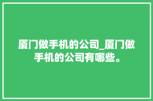 厦门做手机的公司_厦门做手机的公司有哪些。 厦门做手机的公司_厦门做手机的公司有哪些。 网站建设公司