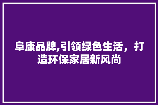 阜康品牌,引领绿色生活，打造环保家居新风尚