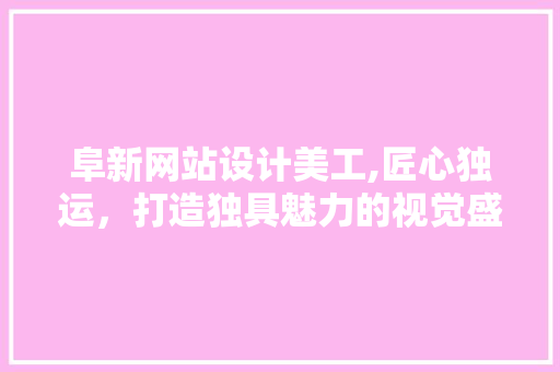 阜新网站设计美工,匠心独运，打造独具魅力的视觉盛宴