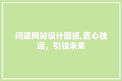 问道网站设计图纸,匠心独运,引领未来 搜狗SEO 问道网站设计图纸,匠心独运,引领未来 问道网站设计图纸,匠心独运,引领未来 搜狗SEO